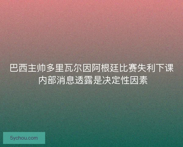 巴西主帅多里瓦尔因阿根廷比赛失利下课 内部消息透露是决定性因素