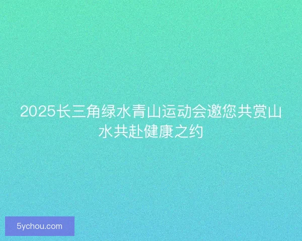 2025长三角绿水青山运动会邀您共赏山水共赴健康之约