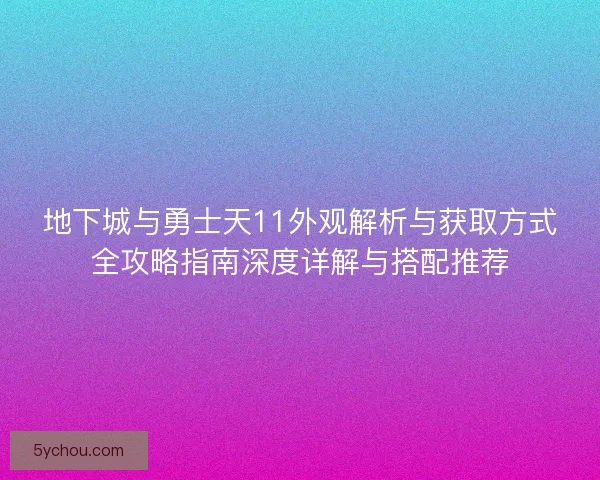 地下城与勇士天11外观解析与获取方式全攻略指南深度详解与搭配推荐
