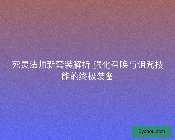 死灵法师新套装解析 强化召唤与诅咒技能的终极装备