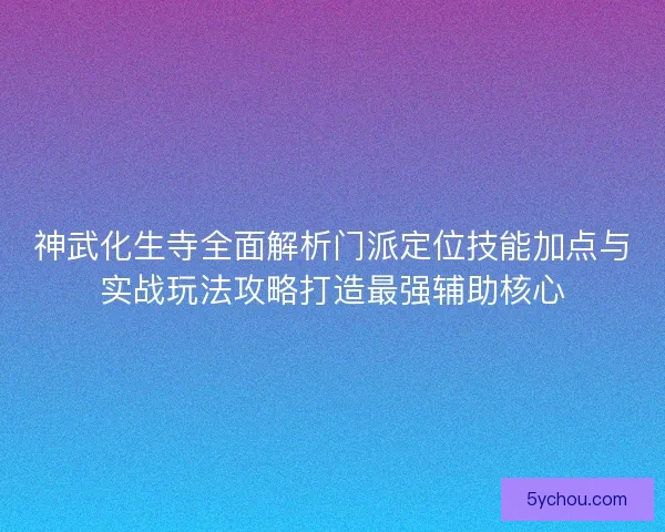 神武化生寺全面解析门派定位技能加点与实战玩法攻略打造最强辅助核心