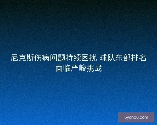 尼克斯伤病问题持续困扰 球队东部排名面临严峻挑战