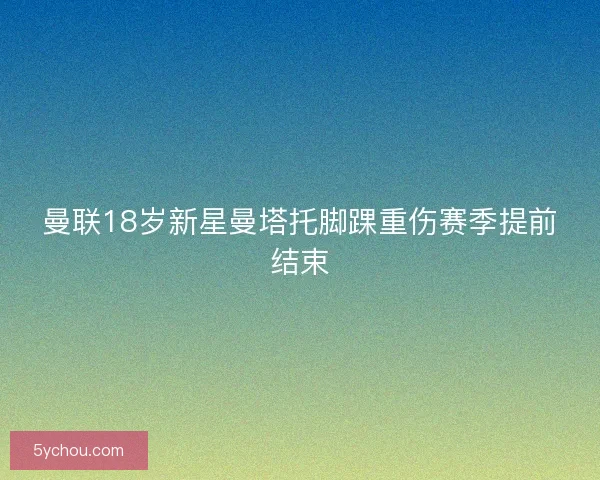 曼联18岁新星曼塔托脚踝重伤赛季提前结束