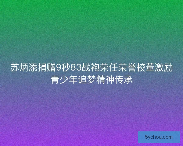 苏炳添捐赠9秒83战袍荣任荣誉校董激励青少年追梦精神传承