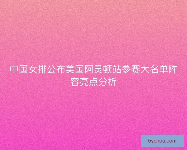 中国女排公布美国阿灵顿站参赛大名单阵容亮点分析