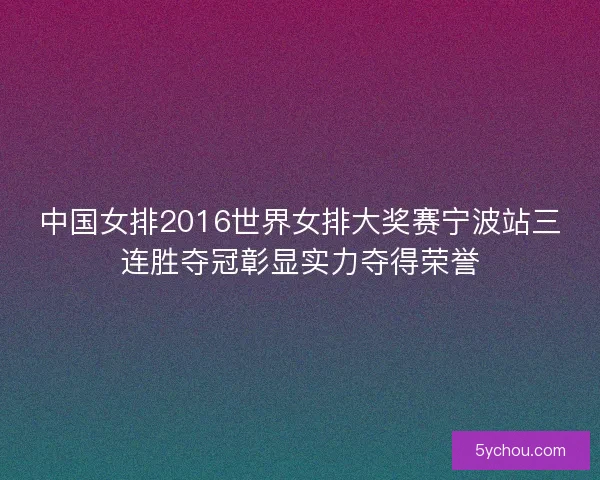 中国女排2016世界女排大奖赛宁波站三连胜夺冠彰显实力夺得荣誉